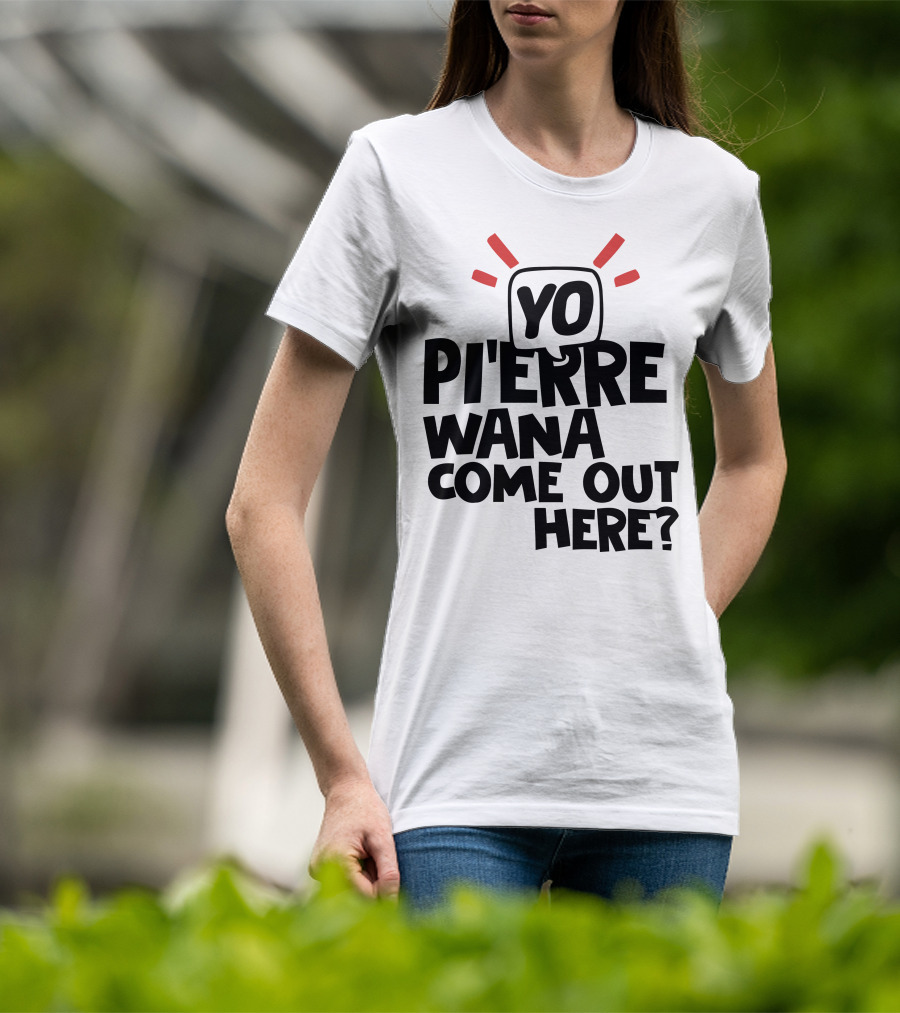Yo Pi'erre Wana Come Out Here? T-Shirt