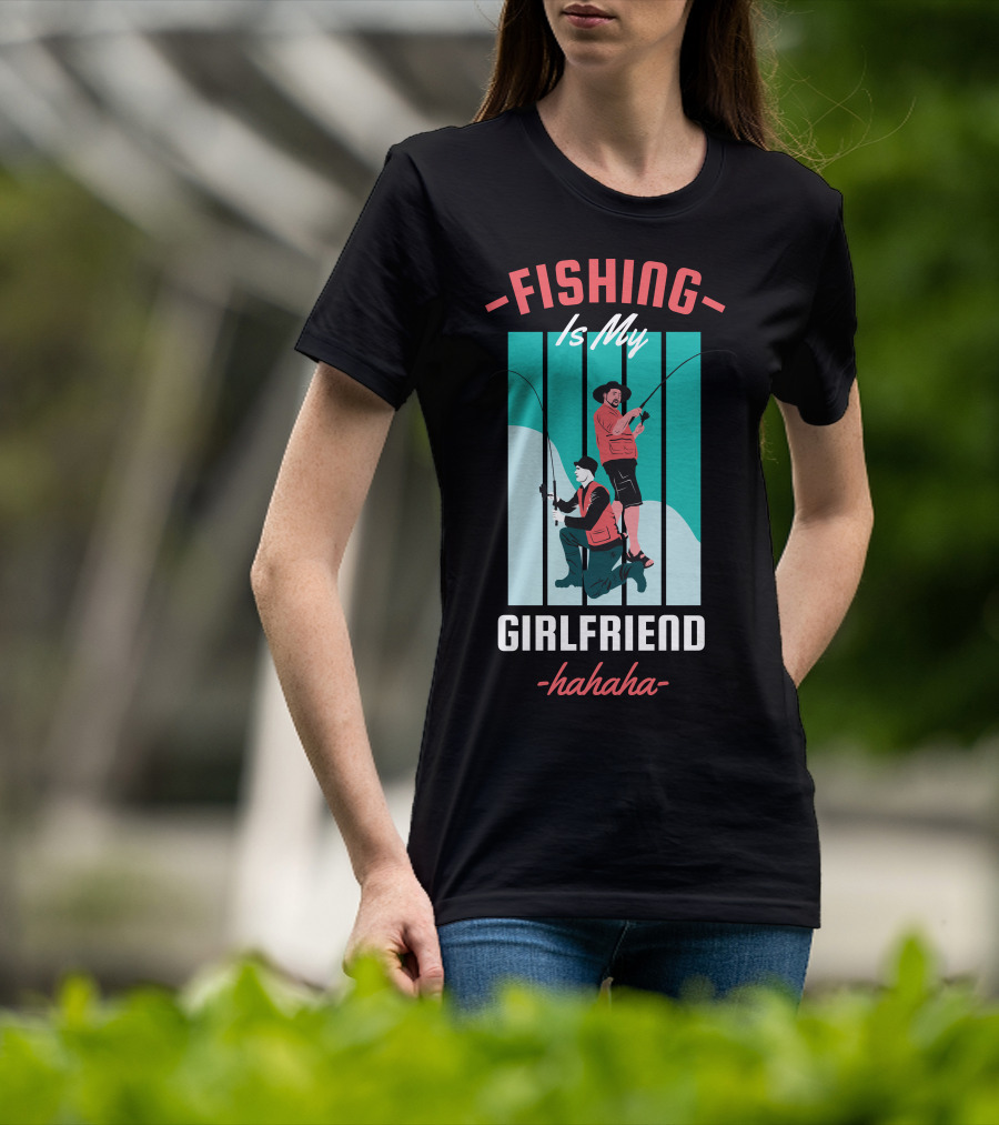FISHING Is My Girlfriend Hahaha T-Shirt