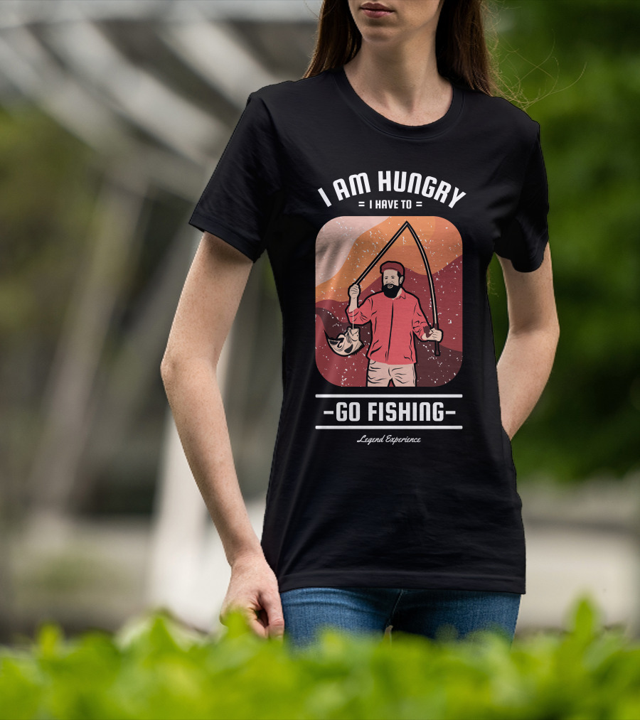 I Am Hungry I Have To Go Fishing Legend Experience T-Shirt