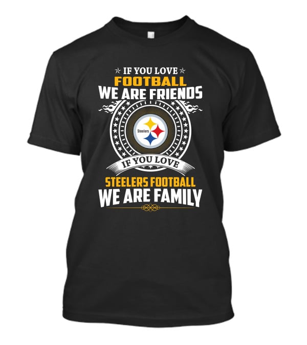 If You Love Football We Are Friends If You Love Steelers Football We Are Family T-Shirt