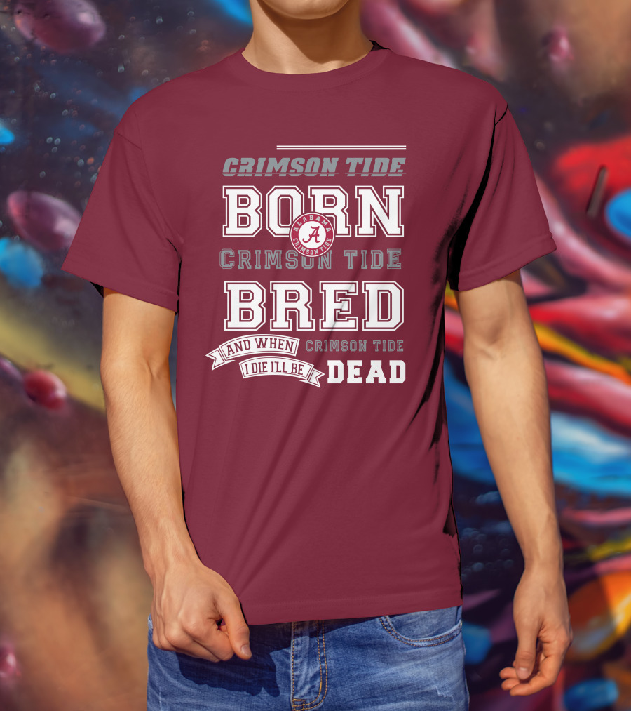 Crimson Tide Born Crimson Tide Bred Alabama Crimson Tide Logo And When I Die I'll Be Dead T-Shirt