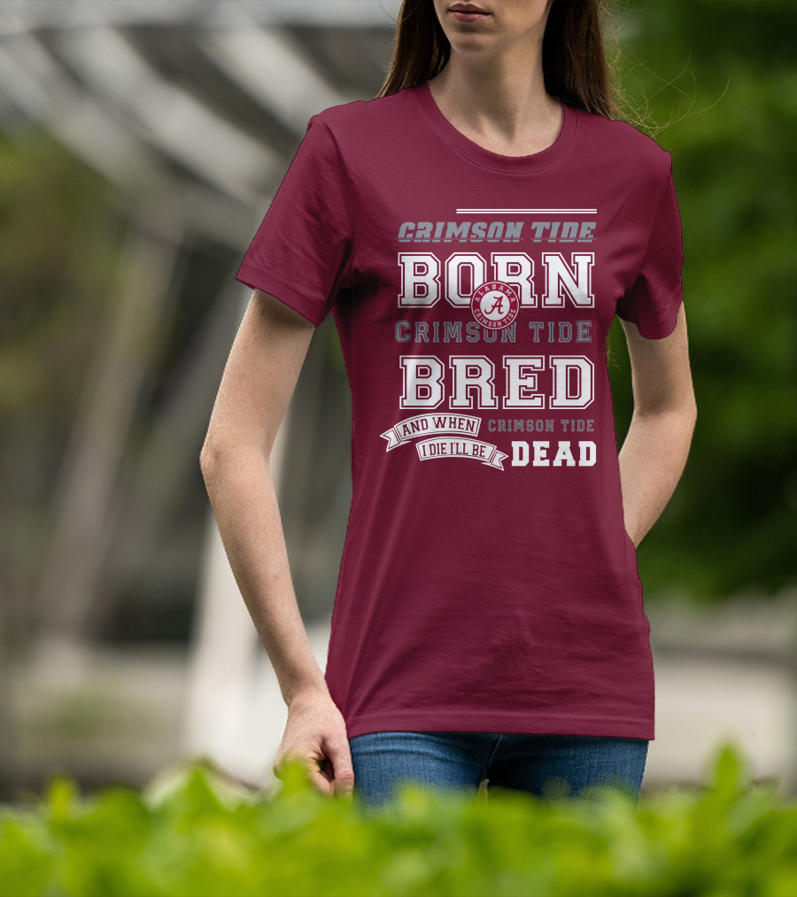 Crimson Tide Born Crimson Tide Bred Alabama Crimson Tide Logo And When I Die I'll Be Dead T-Shirt