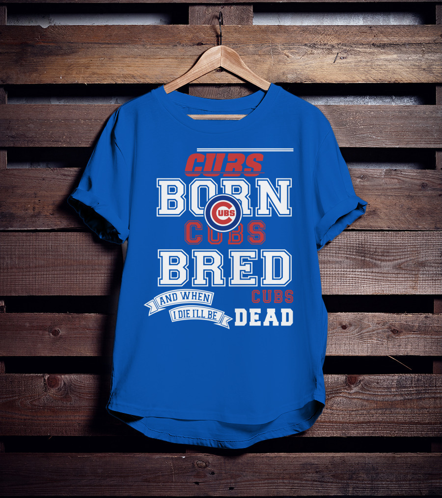Cubs Born Cubs Bred And When I Die I'll Be Cubs Dead T-Shirt
