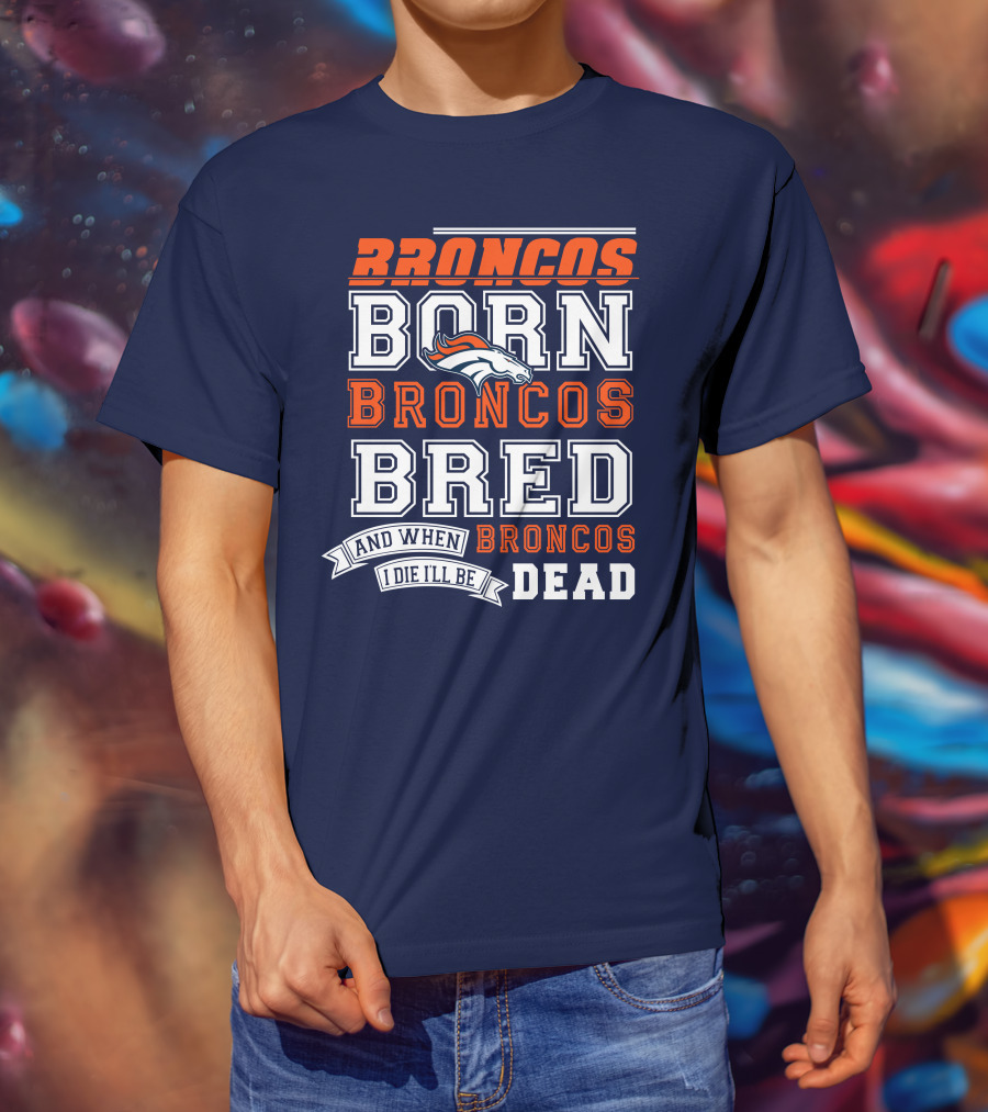 Broncos Born Broncos Bred And When I Die I'll Be Broncos Dead T-Shirt