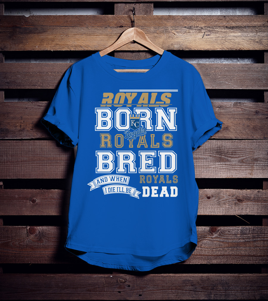 Royals Born Royals Bred And When I Die I'll Be Royals Dead Kansas City Royals Fan T-Shirt
