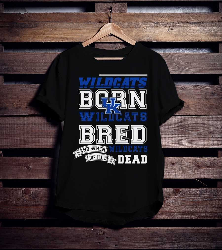 Wildcats Born Wildcats Bred And When I Die I'll Be Dead Kentucky Wildcats T-Shirt