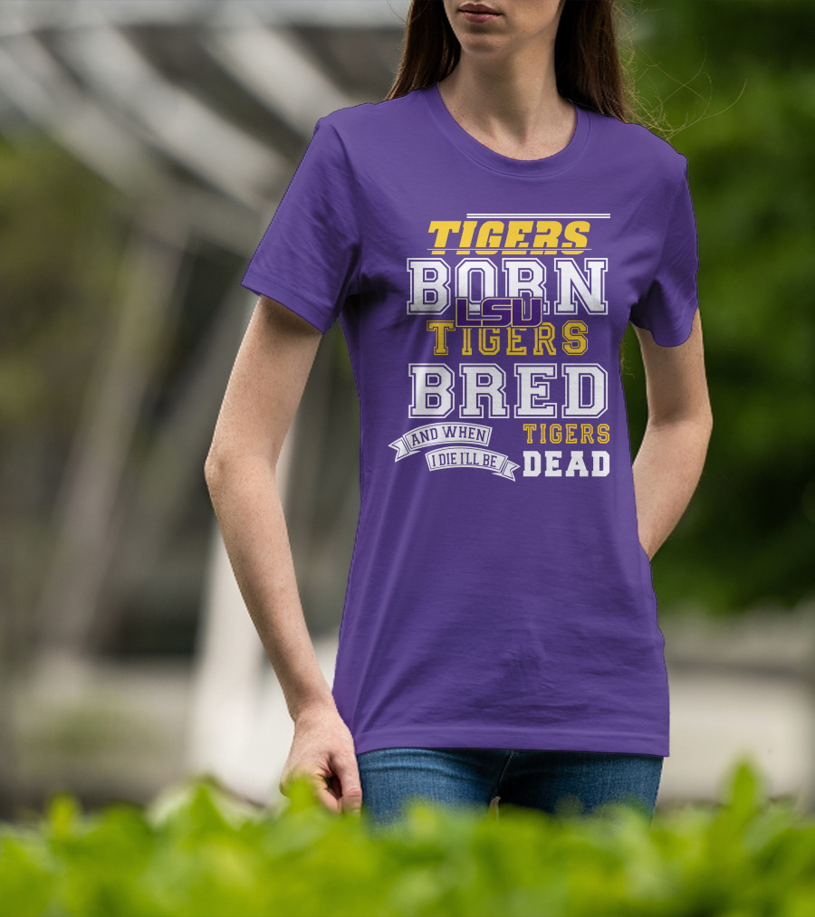 LSU Tigers Born Tigers Bred And When I Die I'll Be Tigers Dead T-Shirt