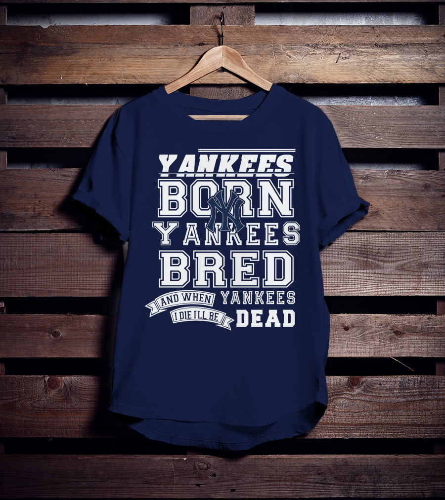 Yankees Born Yankees Bred And When I Die I'll Be Yankees Dead T-Shirt