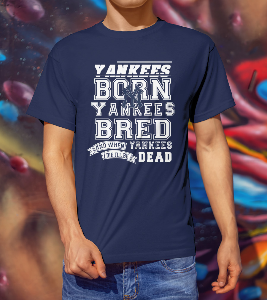 Yankees Born Yankees Bred And When I Die I'll Be Yankees Dead T-Shirt