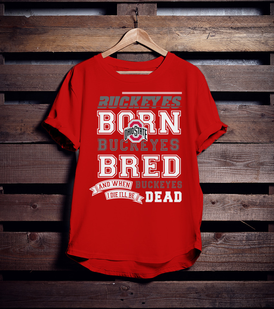 Buckeyes Born Buckeyes Bred Ohio State And When I Die I'll Be Dead T-Shirt