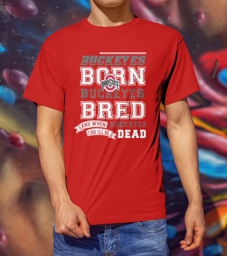 Buckeyes Born Buckeyes Bred Ohio State And When I Die I'll Be Dead T-Shirt