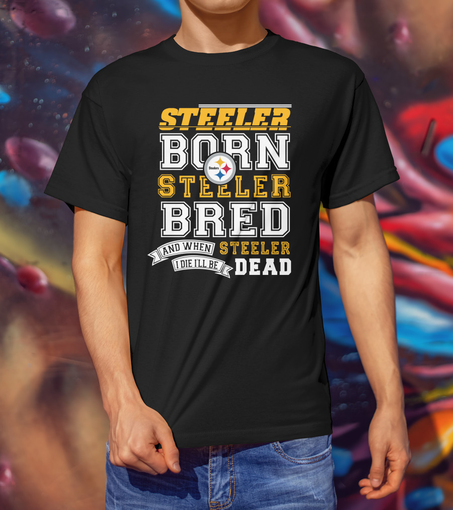 Steeler Born Steeler Bred And When I Die I'll Be Steeler Dead T-Shirt