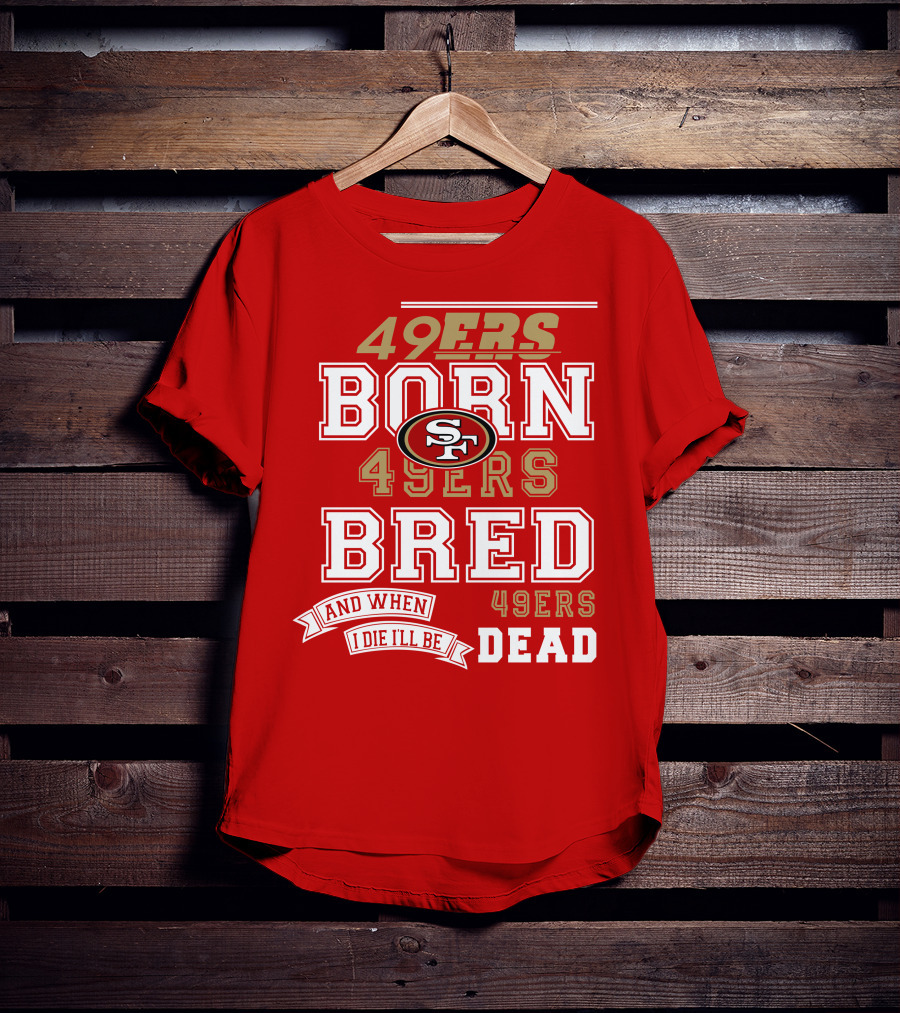 San Francisco 49ers Born 49ers Bred And When I Die I'll Be 49ers Dead T-Shirt