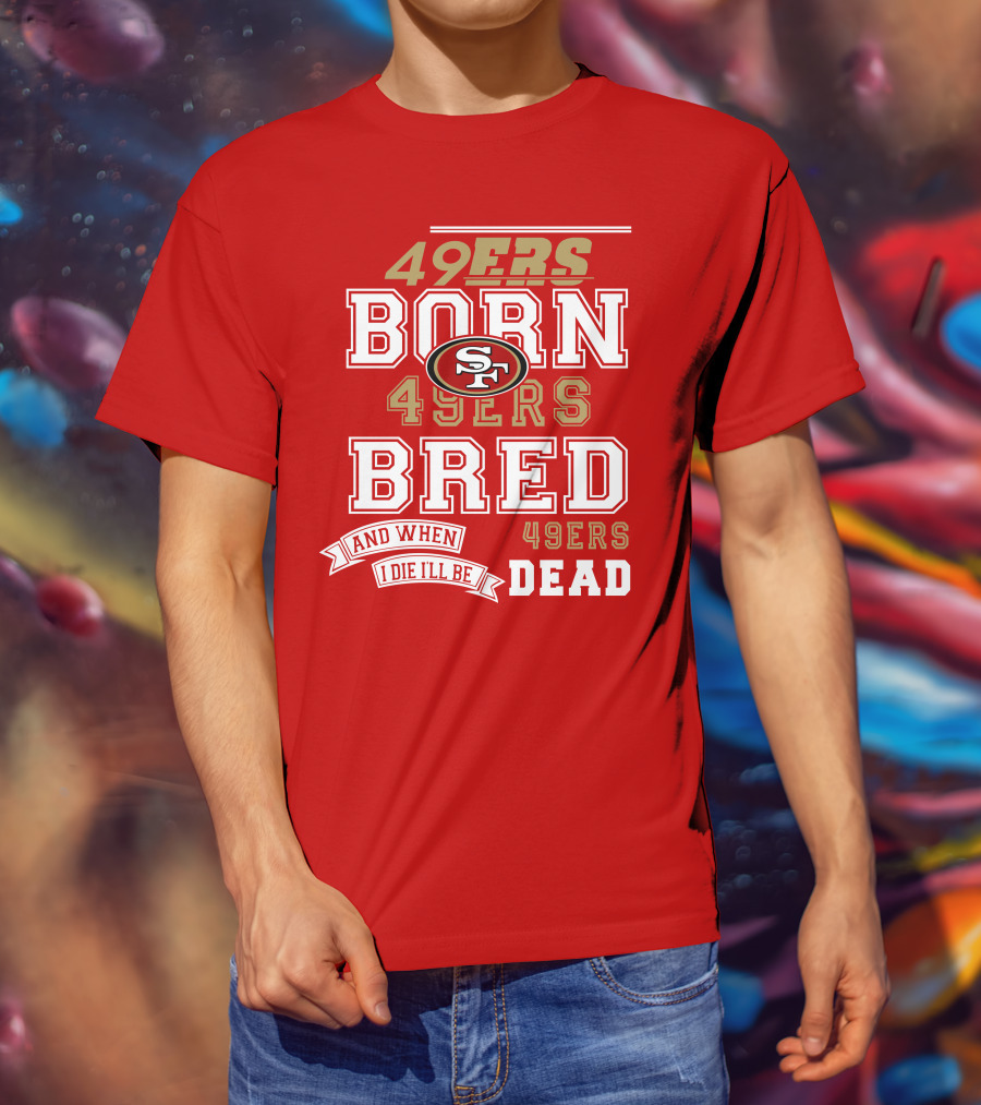 San Francisco 49ers Born 49ers Bred And When I Die I'll Be 49ers Dead T-Shirt