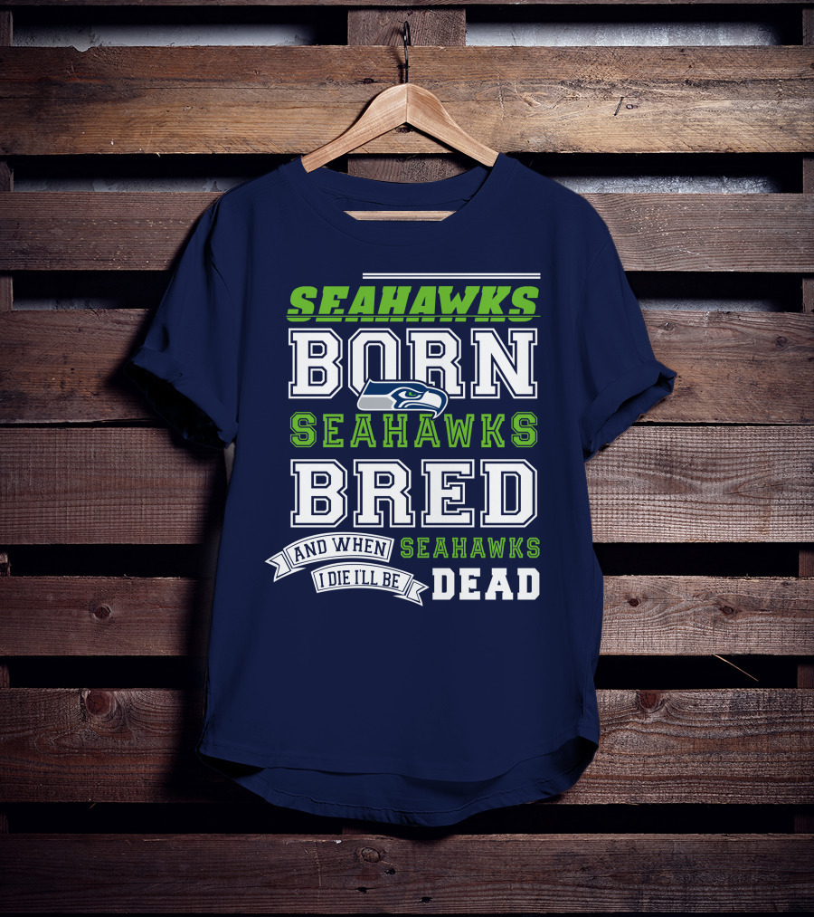 Seattle Seahawks Born Bred And When I Die I'll Be Dead T-Shirt