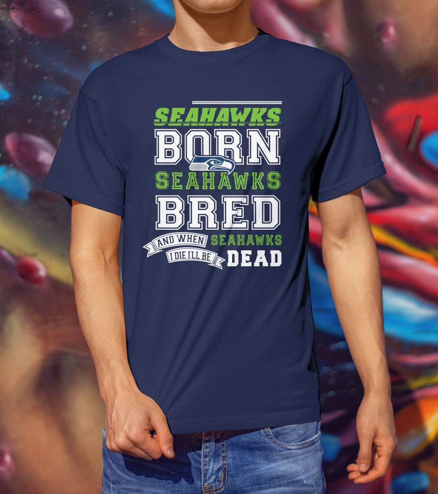 Seattle Seahawks Born Bred And When I Die I'll Be Dead T-Shirt