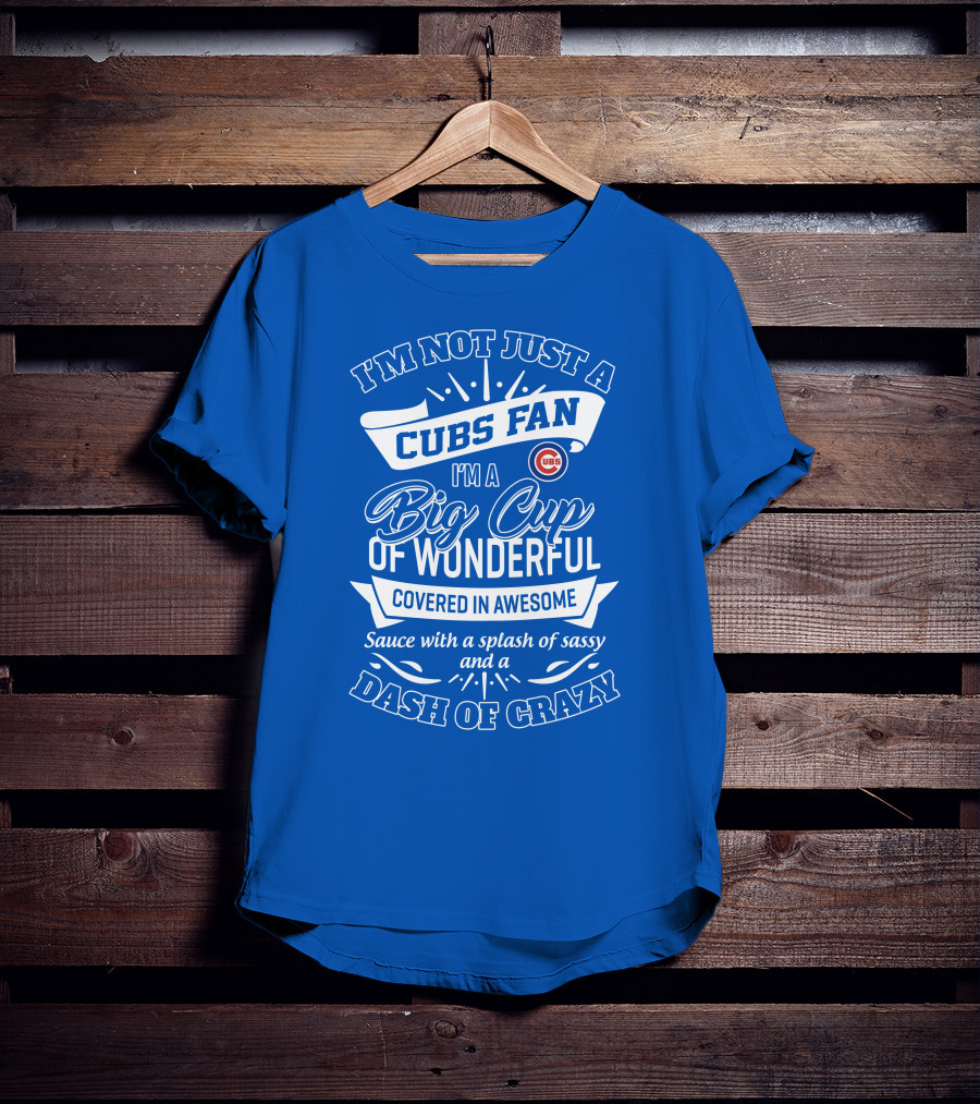 I'm Not Just A Cubs Fan I'm A Big Cup Of Wonderful Covered In Awesome Sauce With A Splash Of Sassy And A Dash Of Crazy T-Shirt