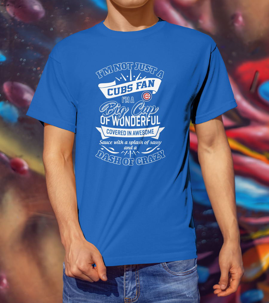 I'm Not Just A Cubs Fan I'm A Big Cup Of Wonderful Covered In Awesome Sauce With A Splash Of Sassy And A Dash Of Crazy T-Shirt