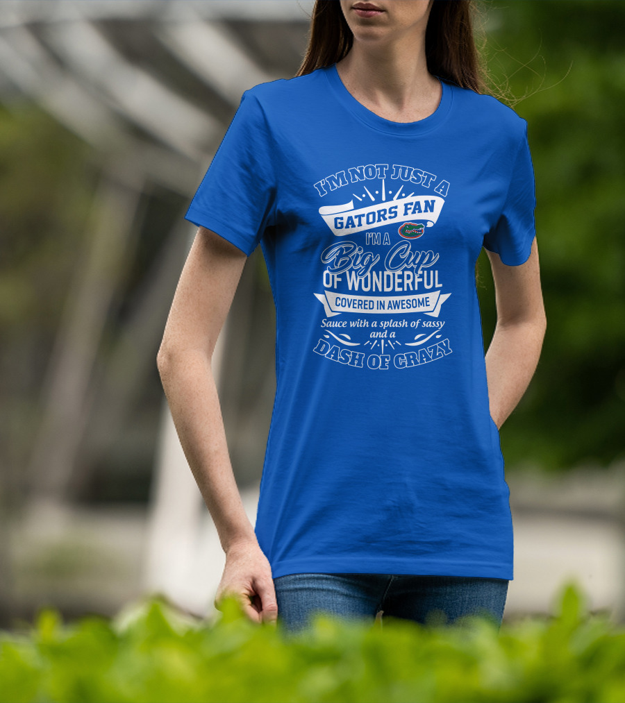 I'm Not Just A Gators Fan I'm A Big Cup Of Wonderful Covered In Awesome Sauce With A Splash Of Sassy And A Dash Of Crazy T-Shirt