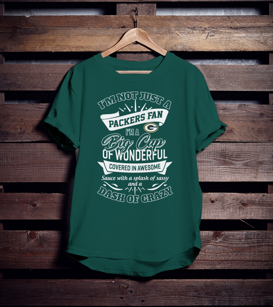 I'm Not Just A Packers Fan I'm A Big Cup Of Wonderful Covered In Awesome Sauce With A Splash Of Sassy And A Dash Of Crazy T-Shirt