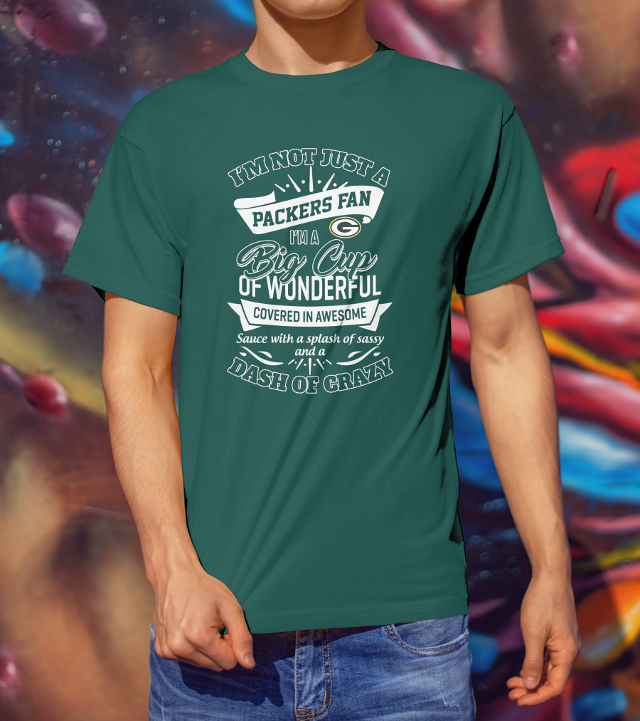 I'm Not Just A Packers Fan I'm A Big Cup Of Wonderful Covered In Awesome Sauce With A Splash Of Sassy And A Dash Of Crazy T-Shirt