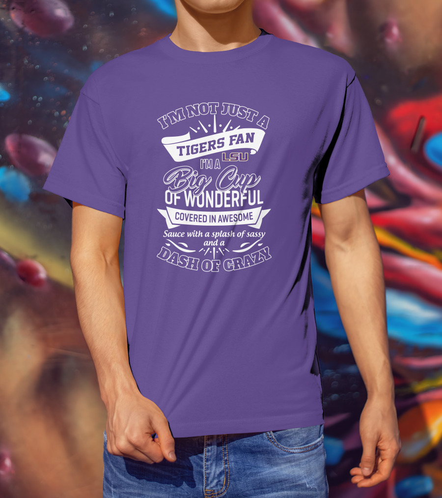 I'm Not Just A Tigers Fan Lsu I'm A Big Cup Of Wonderful Covered In Awesome Sauce With A Splash Of Sassy And A Dash Of Crazy T-Shirt