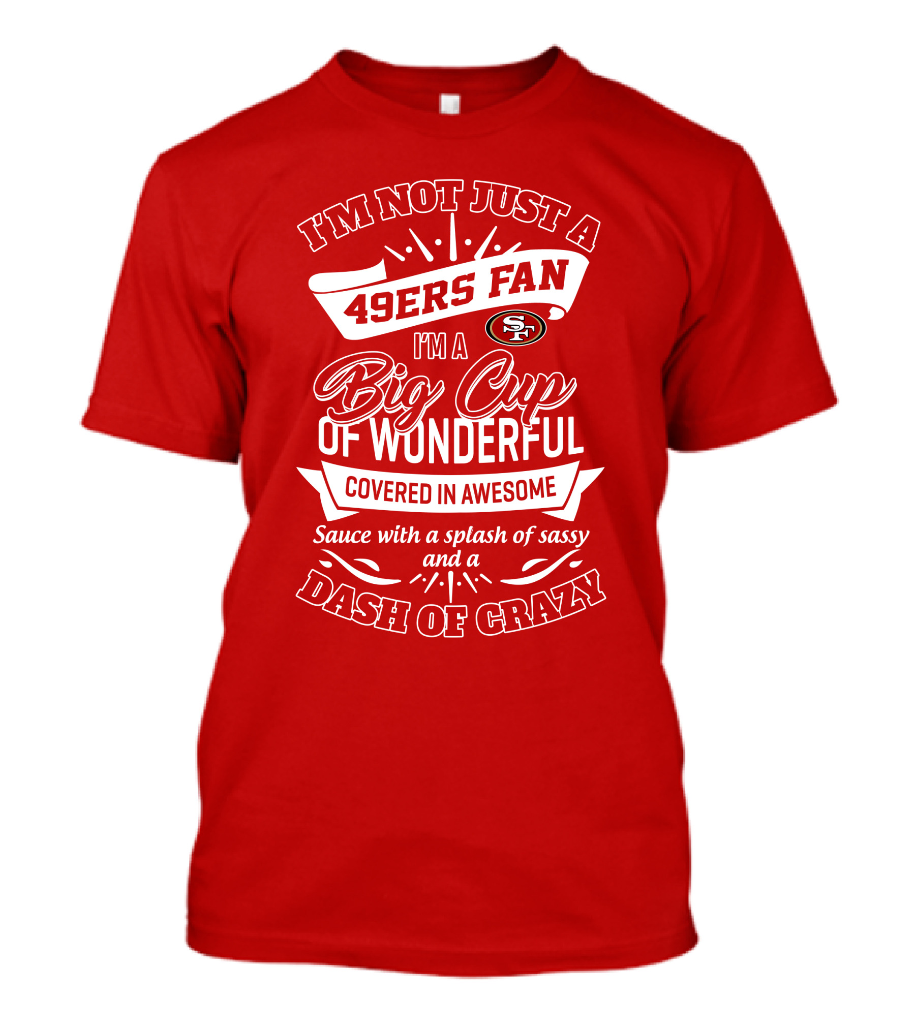 I'm Not Just A 49ers Fan I'm A Big Cup Of Wonderful Covered In Awesome Sauce With A Splash Of Sassy And A Dash Of Crazy T-Shirt