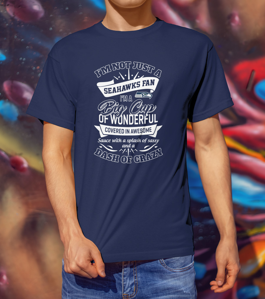 I'm Not Just A Seahawks Fan I'm A Big Cup Of Wonderful Covered In Awesome Sauce With A Splash Of Sassy And A Dash Of Crazy T-Shirt