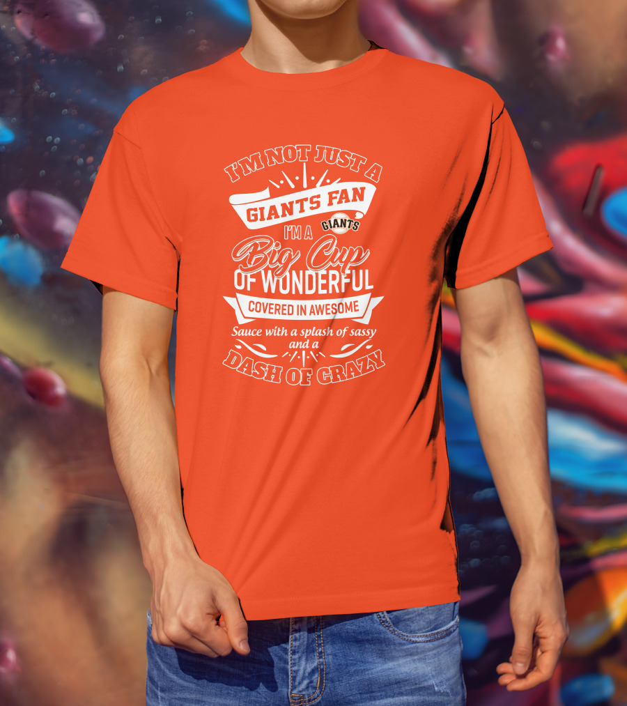 I'm Not Just A San Francisco Giants Fan I'm A Big Cup Of Wonderful Covered In Awesome Sauce With A Splash Of Sassy And A Dash Of Crazy T-Shirt