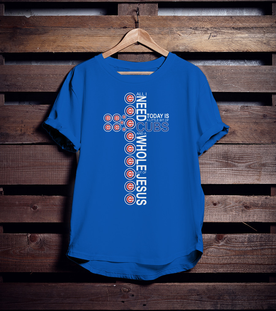 All I Need Today Is A Little Bit Of Cubs And A Whole Lot Of Jesus Cub T-Shirt
