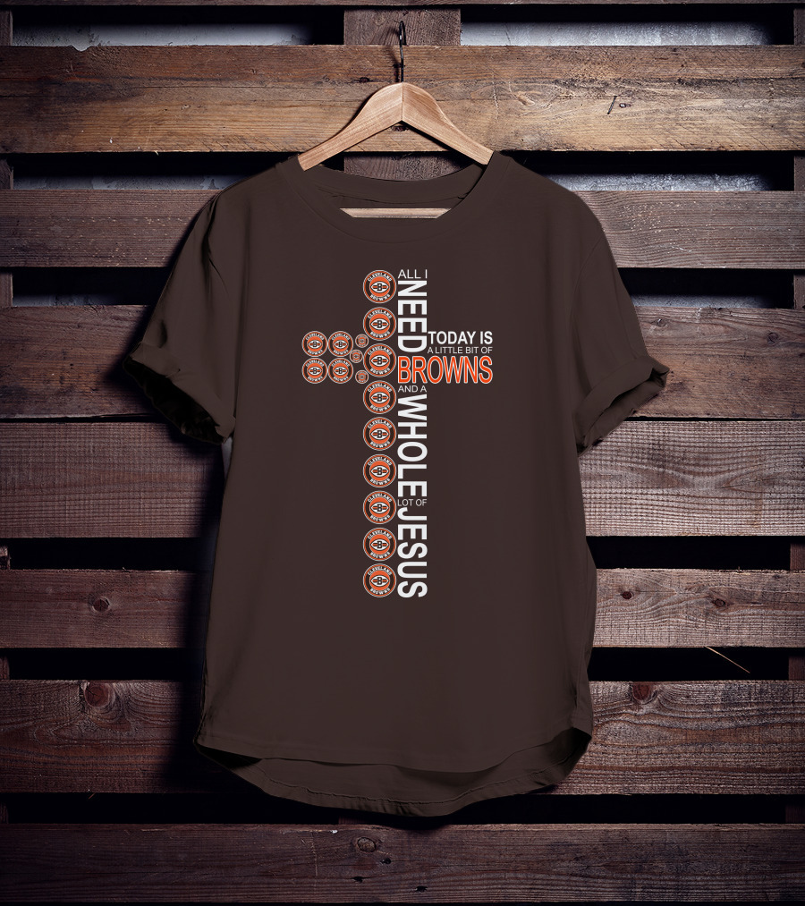All I Need Today Is A Little Bit Of Cleveland Browns And A Whole Lot Of Jesus T-Shirt