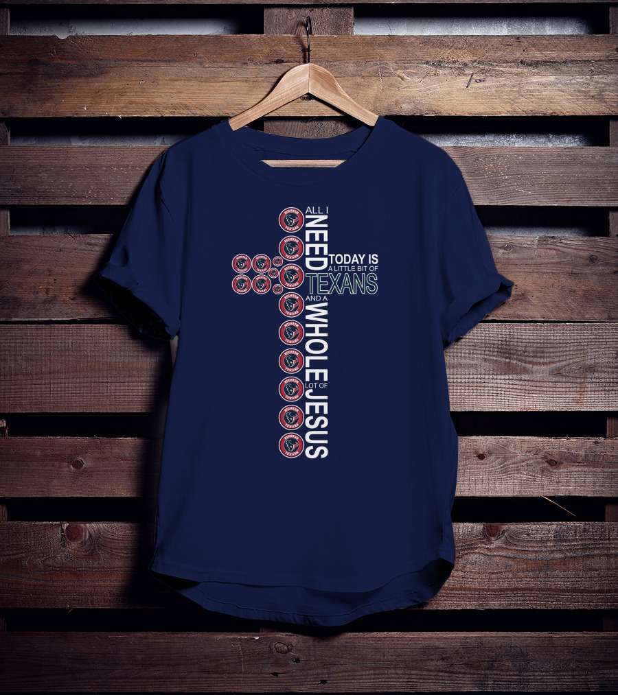 All I Need Today Is A Little Bit Of Texans And A Whole Lot Of Jesus Houston Texans T-Shirt
