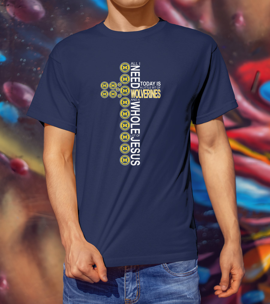 All I Need Today Is A Little Bit Of Michigan Wolverines And A Whole Lot Of Jesus Cross T-Shirt