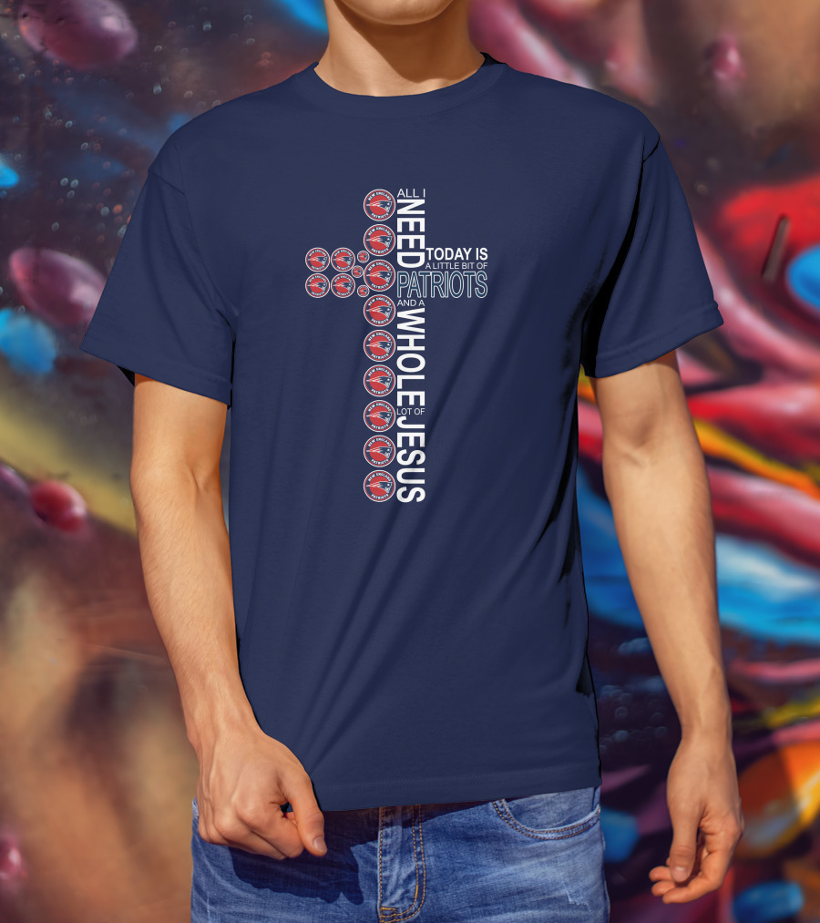 All I Need Today Is A Little Bit Of Patriots And A Whole Lot Of Jesus T-Shirt