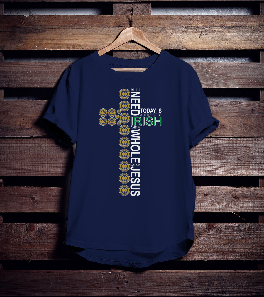 All I Need Today Is A Little Bit Of Irish Notre Dame Fighting Irish And A Whole Lot Of Jesus T-Shirt
