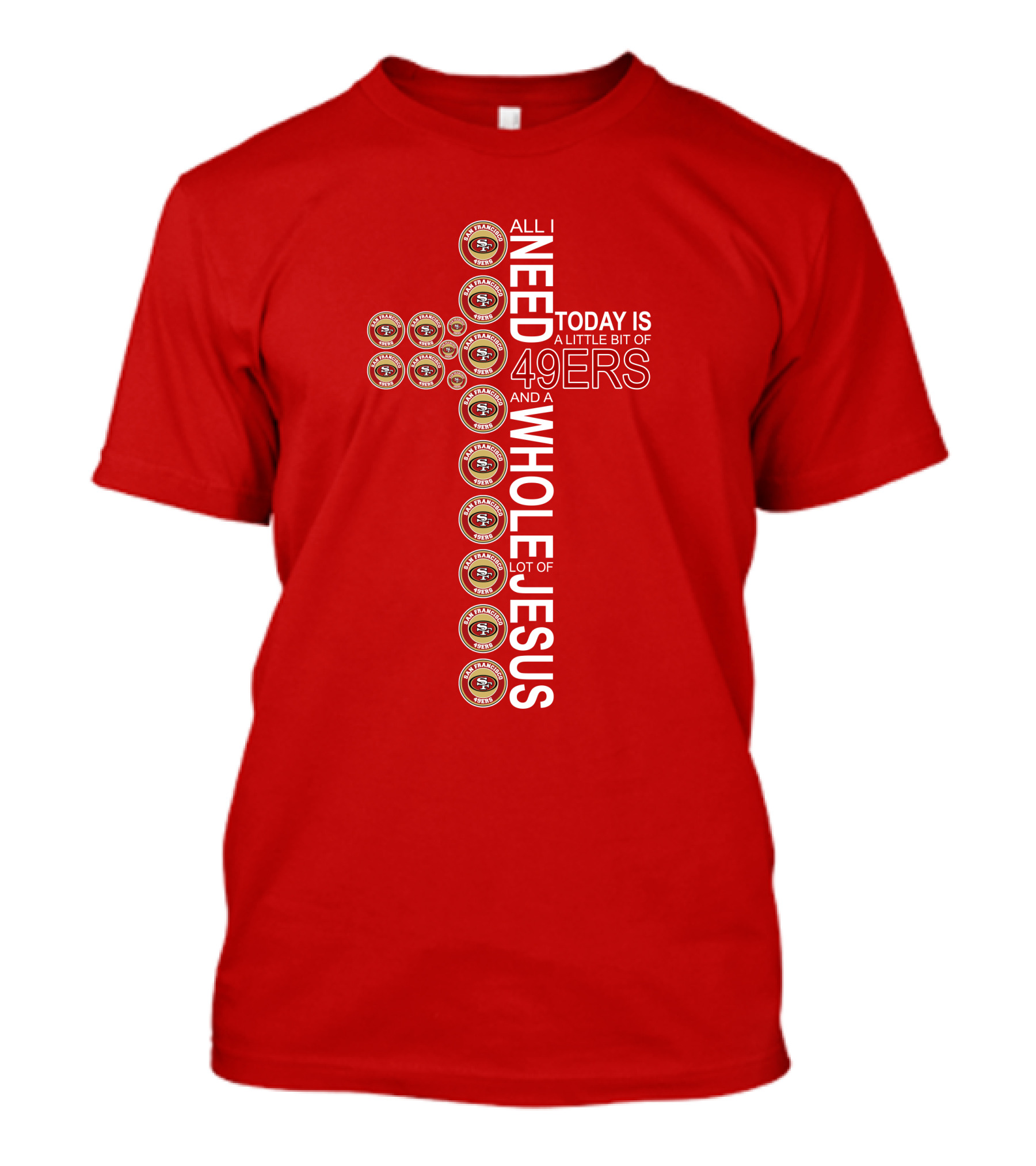 All I Need Today Is San Francisco 49ers Logos And A Whole Lot Of Jesus T-Shirt
