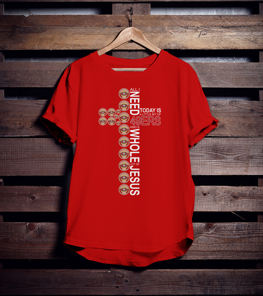 All I Need Today Is San Francisco 49ers Logos And A Whole Lot Of Jesus T-Shirt