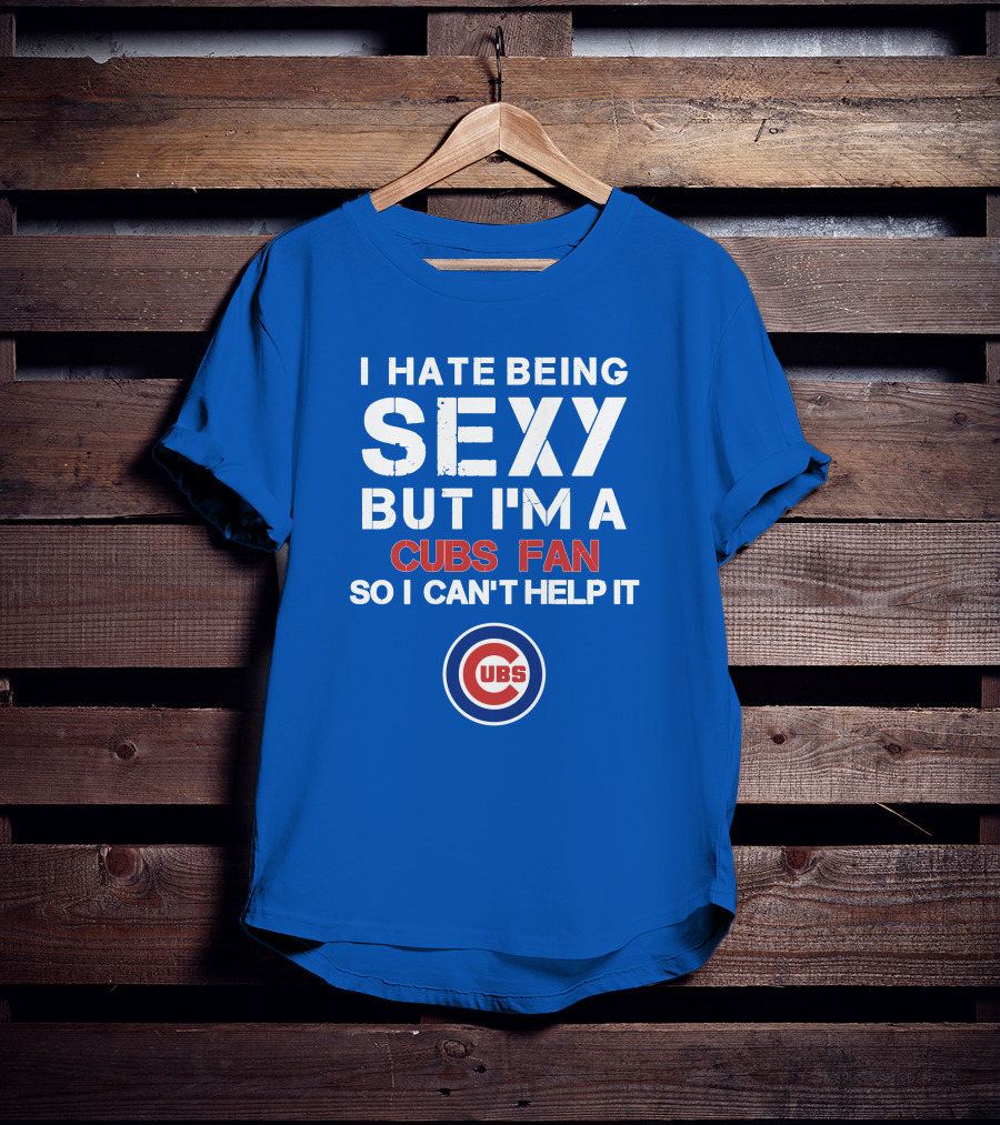 I Hate Being Sexy But I'm A Cubs Fan So I Can't Help It Cubs T-Shirt