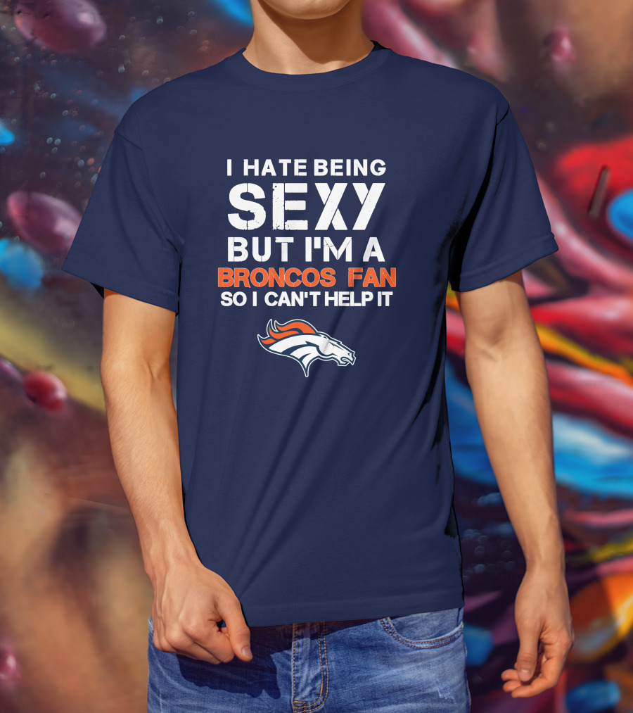 I Hate Being Sexy But I'm A Broncos Fan So I Can't Help It Denver Broncos T-Shirt
