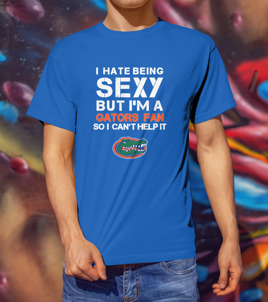 I Hate Being Sexy But I'm A Gators Fan So I Can't Help It Florida Gators T-Shirt