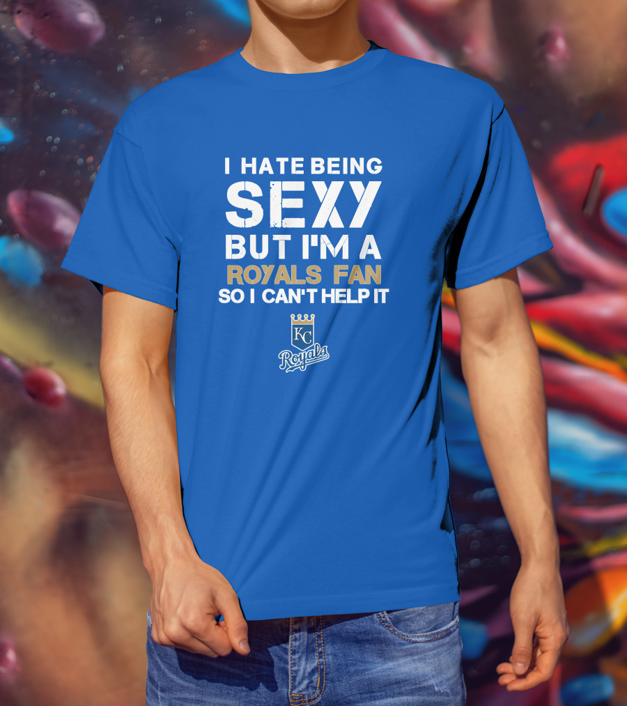 I Hate Being Sexy But I'm A Royals Fan So I Can't Help It Kansas City Royals T-Shirt