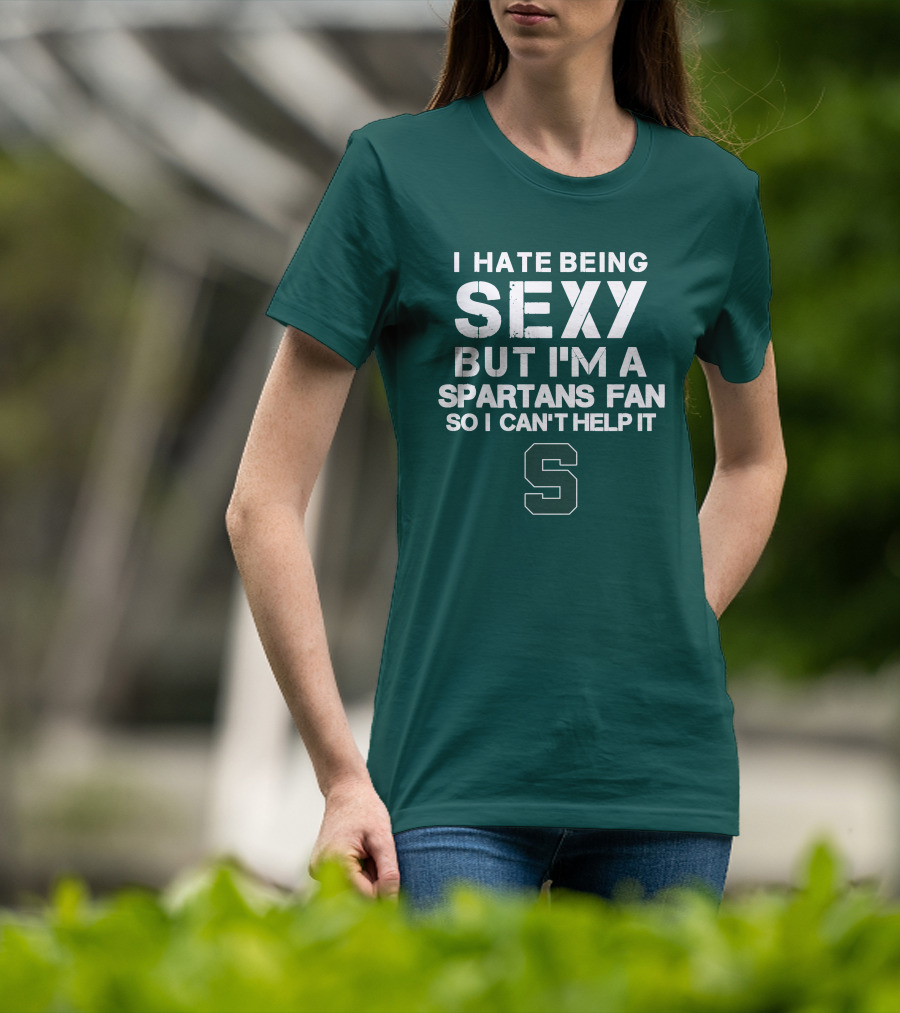 I Hate Being Sexy But I'm A Spartans Fan So I Can't Help It S T-Shirt