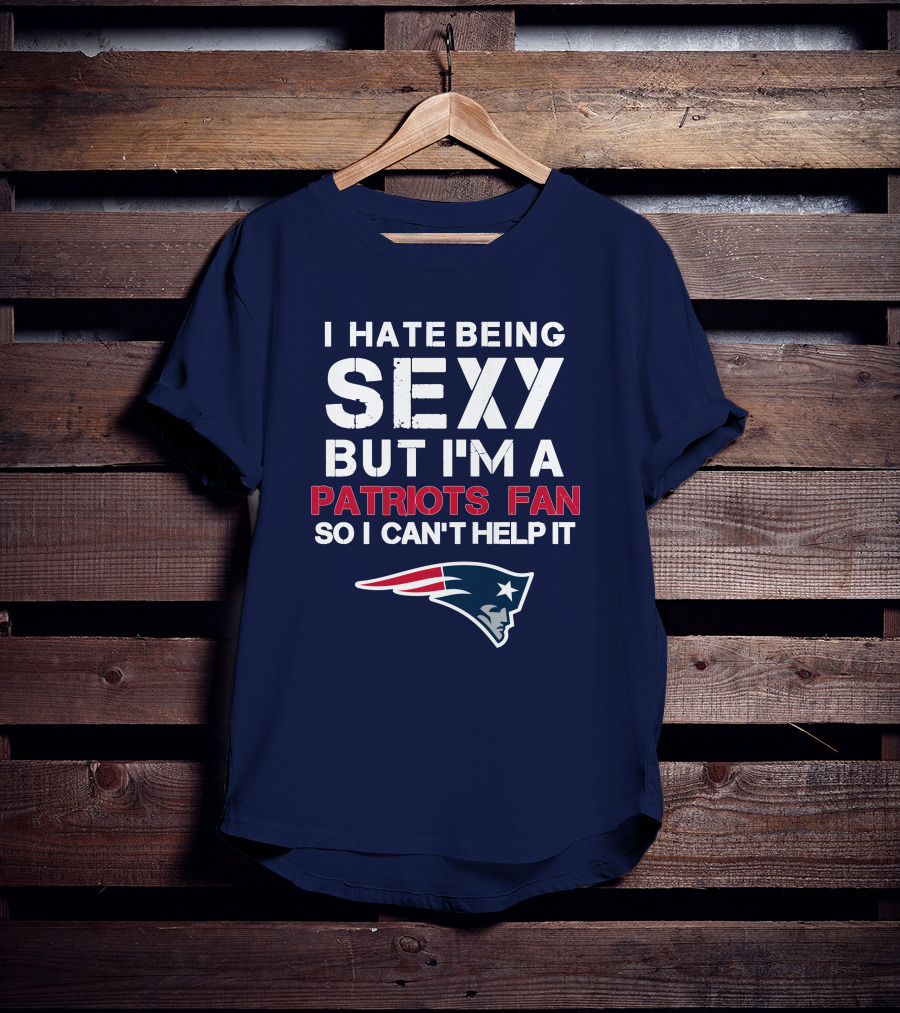 I Hate Being Sexy But I'm A Patriots Fan So I Can't Help It New England Football T-Shirt