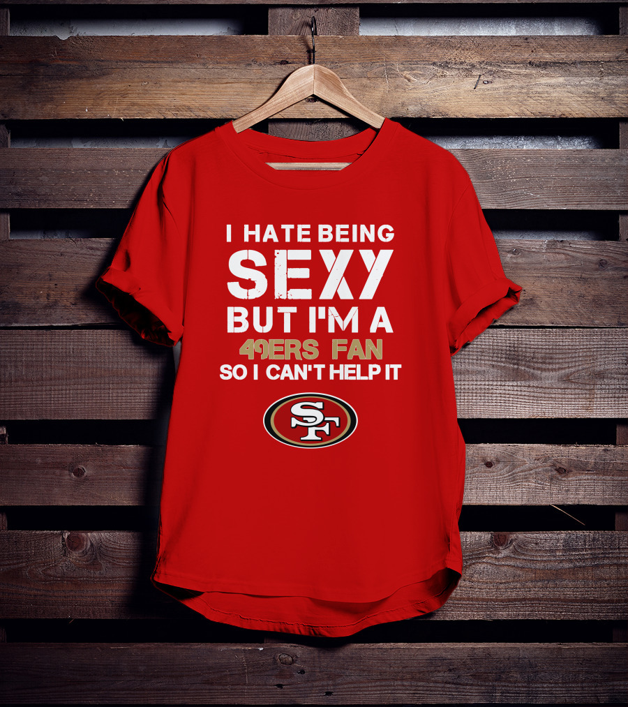 I Hate Being Sexy But I'm A 49ers Fan So I Can't Help It San Francisco 49ers T-Shirt