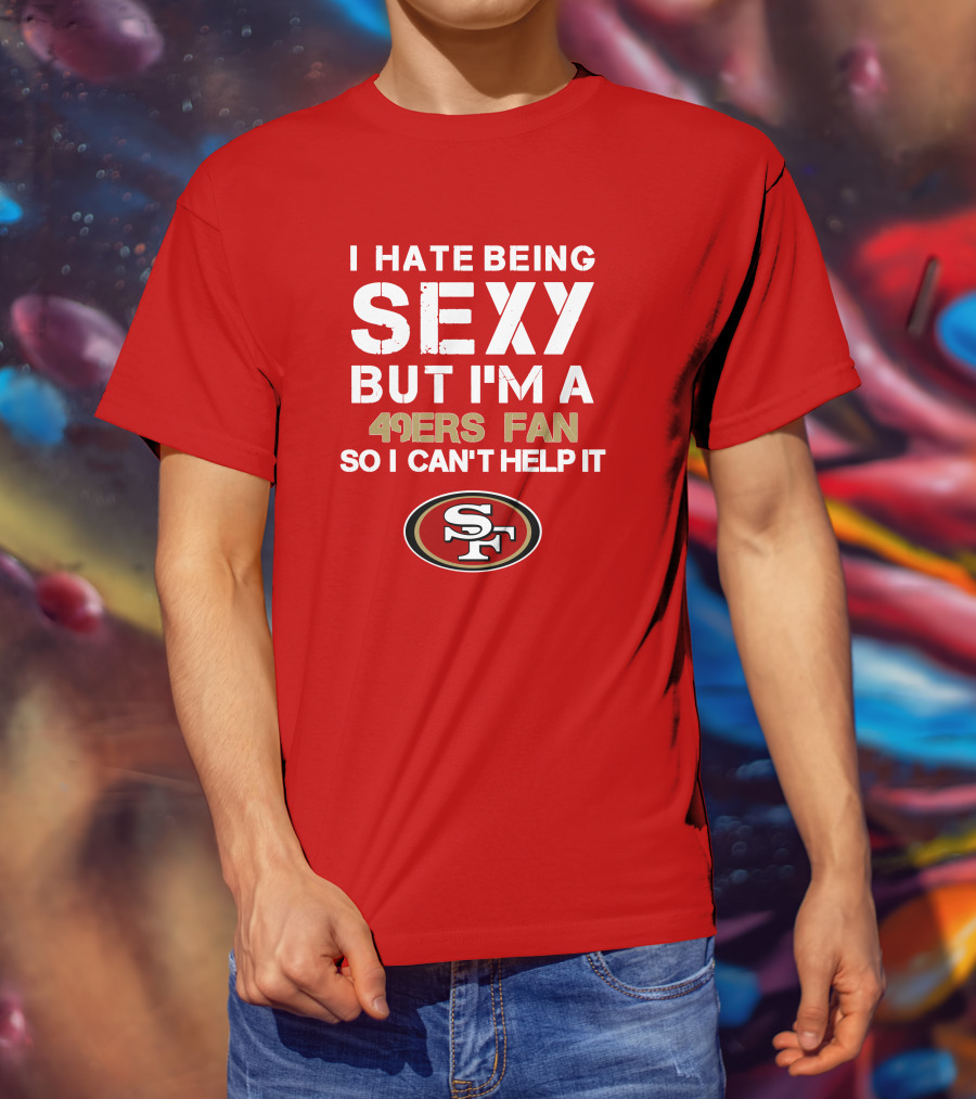 I Hate Being Sexy But I'm A 49ers Fan So I Can't Help It San Francisco 49ers T-Shirt