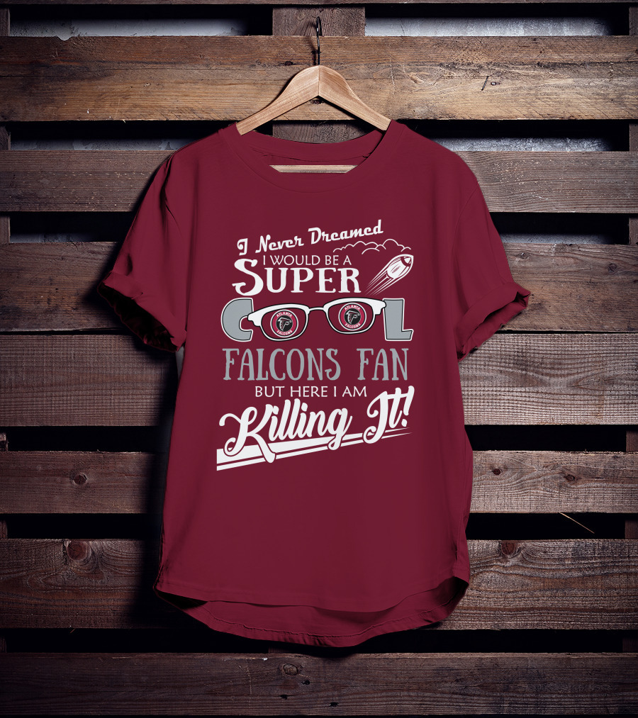 I Never Dreamed I Would Be A Super Cool Atlanta Falcons Fan But Here I Am Killing It T-Shirt