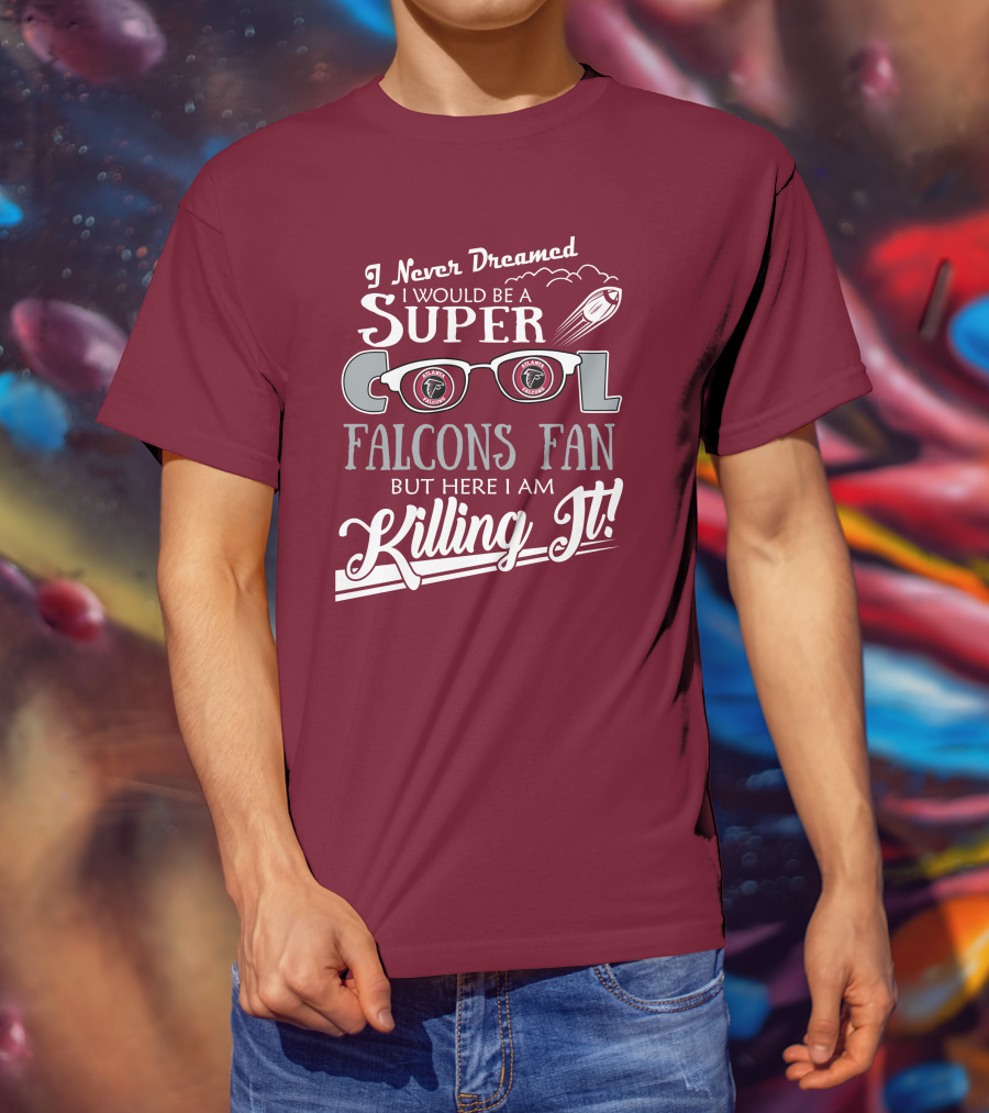 I Never Dreamed I Would Be A Super Cool Atlanta Falcons Fan But Here I Am Killing It T-Shirt