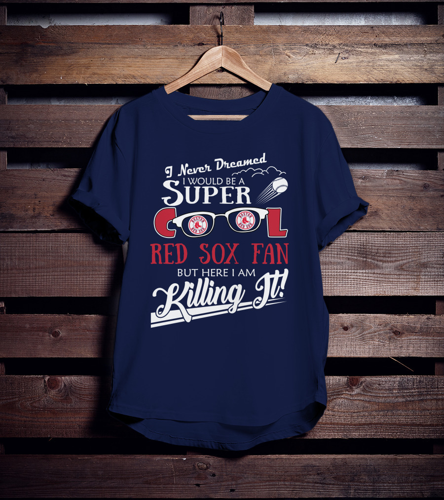 I Never Dreamed I Would Be A Super Cool Boston Red Sox Fan But Here I Am Killing It T-Shirt