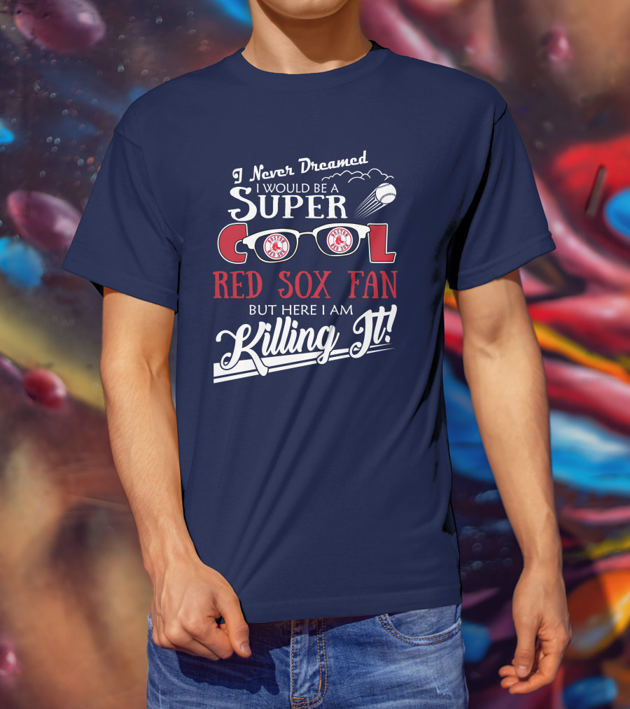 I Never Dreamed I Would Be A Super Cool Boston Red Sox Fan But Here I Am Killing It T-Shirt