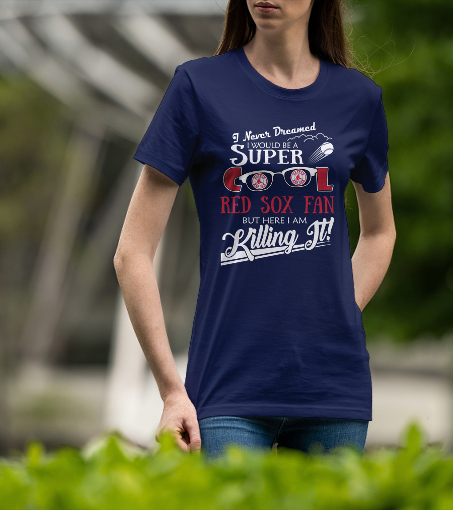 I Never Dreamed I Would Be A Super Cool Boston Red Sox Fan But Here I Am Killing It T-Shirt